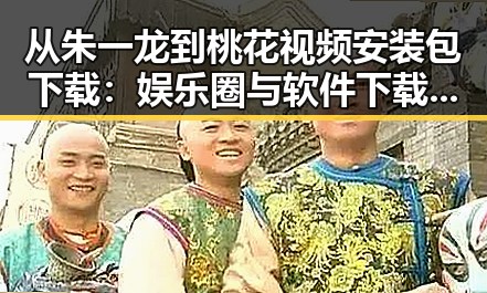 从朱一龙到桃花视频安装包下载：娱乐圈与软件下载的反差体验