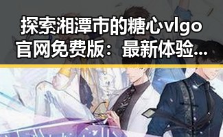 探索湘潭市的糖心vlgo官网免费版：最新体验指南