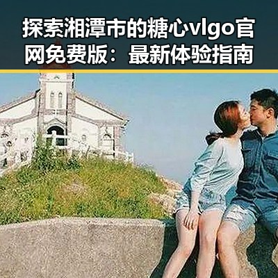 探索湘潭市的糖心vlgo官网免费版：最新体验指南
