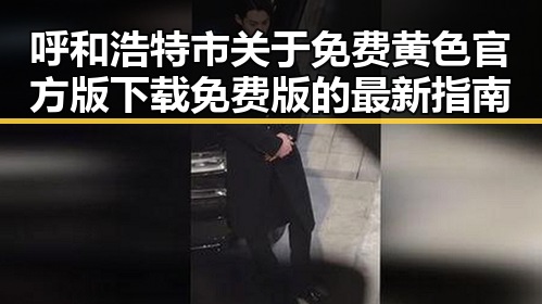 呼和浩特市关于免费黄色官方版下载免费版的最新指南