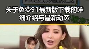 关于免费91最新版下载的详细介绍与最新动态