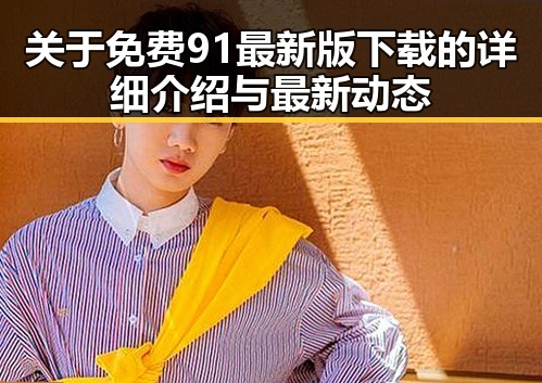 关于免费91最新版下载的详细介绍与最新动态