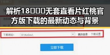 解析18❌❌❌无套直看片红桃官方版下载的最新动态与背景