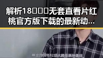 解析18❌❌❌无套直看片红桃官方版下载的最新动态与背景