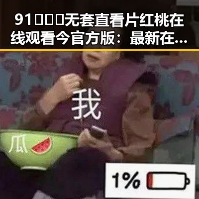 91❌❌❌无套直看片红桃在线观看今官方版：最新在线观看攻略解析