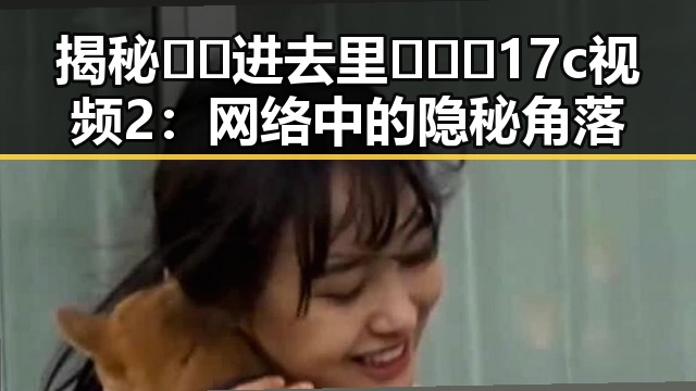 揭秘 🔞🍌进去里❌❌❌17c视频2：网络中的隐秘角落