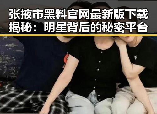 张掖市黑料 官网最新版下载揭秘：明星背后的秘密平台