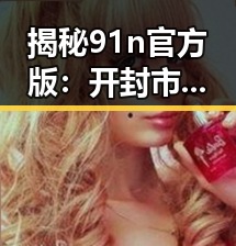 揭秘91n官方版：开封市用户体验的全新升级