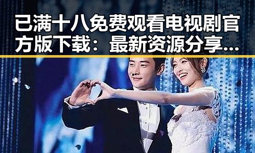 已满十八免费观看电视剧官方版下载：最新资源分享与安全指南