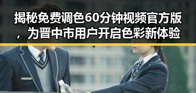 揭秘免费调色60分钟视频官方版，为晋中市用户开启色彩新体验