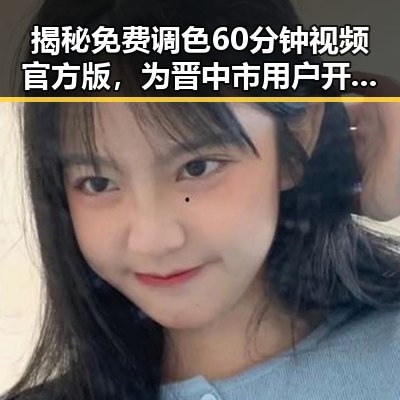 揭秘免费调色60分钟视频官方版，为晋中市用户开启色彩新体验