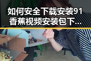 如何安全下载安装91香蕉视频安装包下载以保障您的使用体验