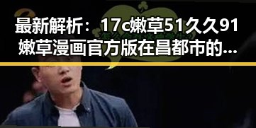 最新解析：17c嫩草51久久91嫩草漫画官方版在昌都市的现状与发展