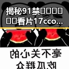 揭秘91禁🍆🍑🔞❌❌❌看片17cco官方版下载的最新动态