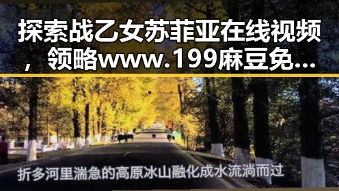 探索战乙女苏菲亚在线视频，领略www.199麻豆免费版官方版的魅力