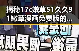 揭秘17c嫩草51久久91嫩草漫画免费版的网络热潮