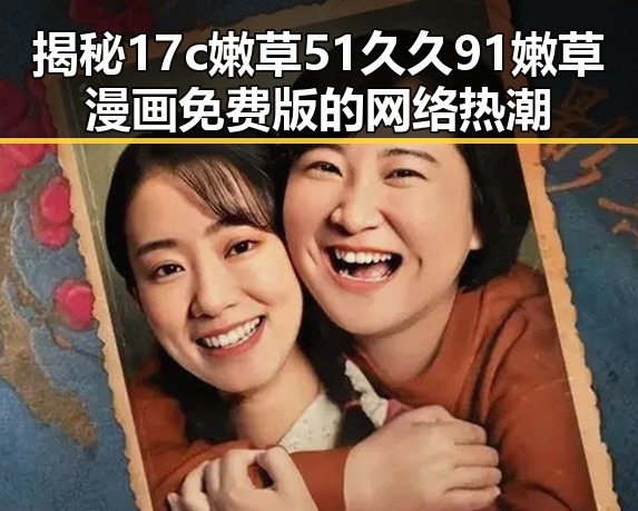 揭秘17c嫩草51久久91嫩草漫画免费版的网络热潮