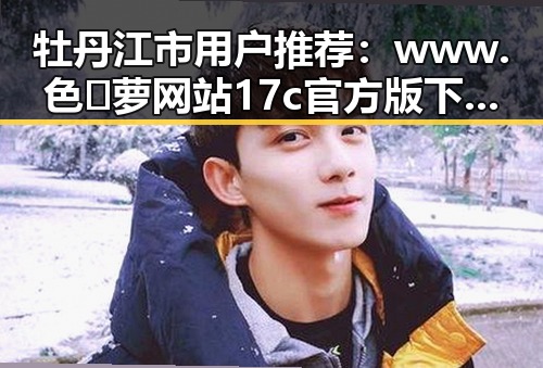 牡丹江市用户推荐：www.色😍萝网站17c官方版下载体验全揭秘