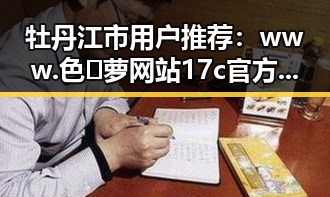 牡丹江市用户推荐：www.色😍萝网站17c官方版下载体验全揭秘