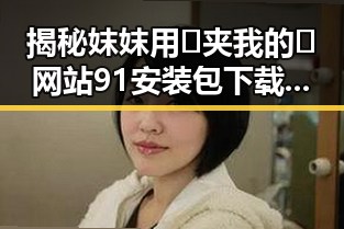揭秘妺妺用🐻夹我的🍌网站91安装包下载背后的真实故事