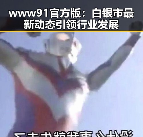 www91官方版：白银市最新动态引领行业发展