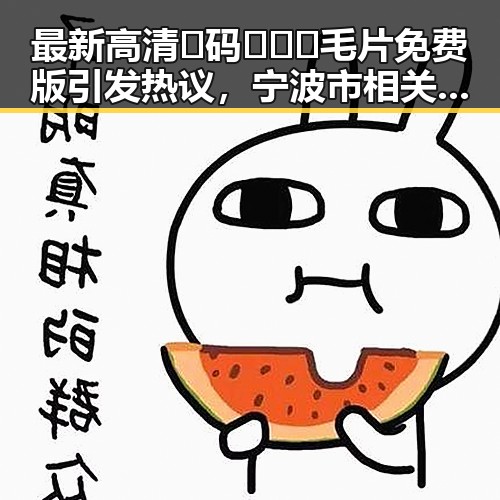 最新高清🈚码🔞❌♋毛片免费版引发热议，宁波市相关资源受关注