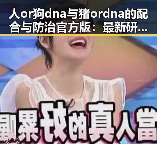 人or狗dna与猪ordna的配合与防治官方版：最新研究与现状分析