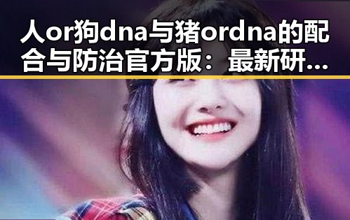 人or狗dna与猪ordna的配合与防治官方版：最新研究与现状分析