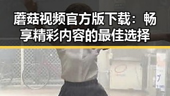 蘑菇视频官方版下载：畅享精彩内容的最佳选择