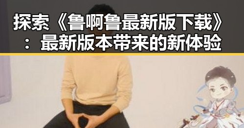 探索《鲁啊鲁最新版下载》：最新版本带来的新体验