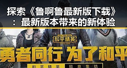 探索《鲁啊鲁最新版下载》：最新版本带来的新体验