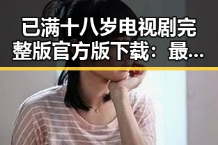已满十八岁电视剧完整版官方版下载：最新资源全解析