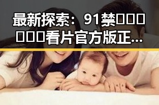 最新探索：91禁🍆🍑🔞❌❌❌看片官方版正版下载助你轻松畅享娱乐体验