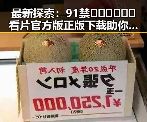 最新探索:91禁🍆🍑🔞❌❌❌看片官方版正版下载助你轻松畅享娱乐体验