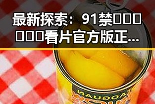 最新探索:91禁🍆🍑🔞❌❌❌看片官方版正版下载助你轻松畅享娱乐体验