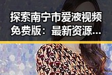 探索南宁市爱液视频免费版：最新资源与玩法解析
