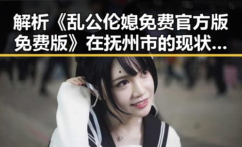 解析《乱公伦媳免费官方版免费版》在抚州市的现状与影响