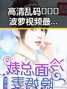 高清乱码🔞❌♋波萝视频最新版下载：探索内容新体验