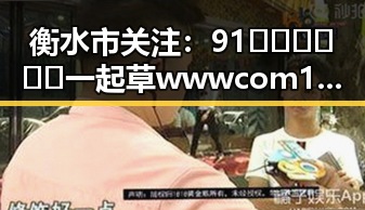 衡水市关注：91🍆🍑🔞❌❌❌一起草wwwcom17官方版引发热议
