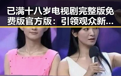 已满十八岁电视剧完整版免费版官方版：引领观众新体验