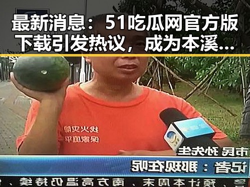 最新消息：51吃瓜网官方版下载引发热议，成为本溪市网友关注焦点