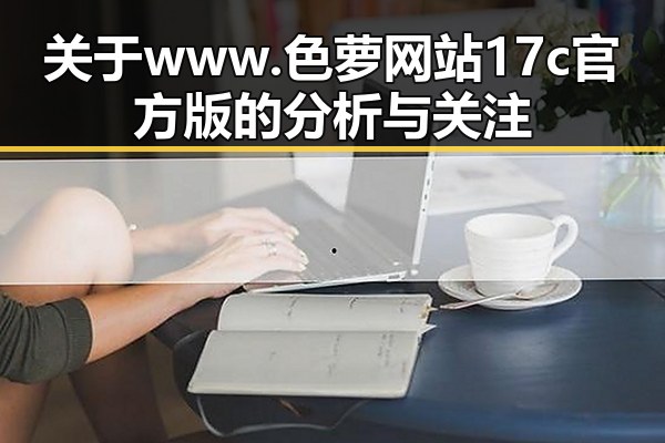 关于www.色 萝网站17c官方版的分析与关注