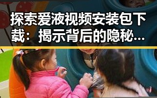 探索爱液视频安装包下载：揭示背后的隐秘世界
