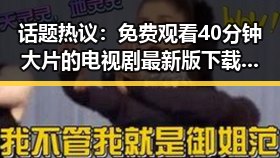 话题热议： 免费观看40分钟大片的电视剧最新版下载，值得一试