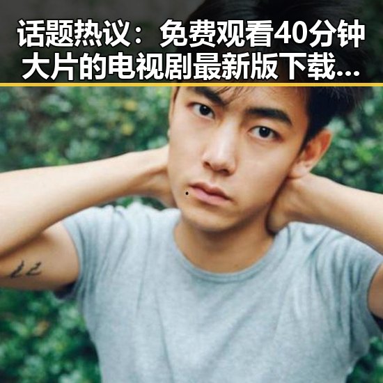 话题热议： 免费观看40分钟大片的电视剧最新版下载，值得一试