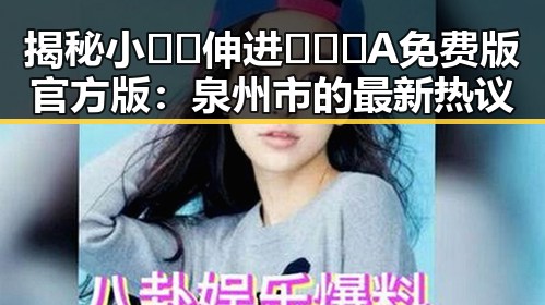 揭秘小🐔🐔伸进🈲🔞🔞A免费版官方版：泉州市的最新热议