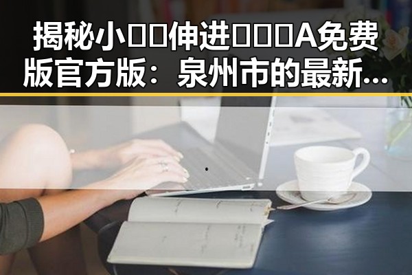 揭秘小🐔🐔伸进🈲🔞🔞A免费版官方版：泉州市的最新热议