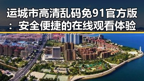 运城市高清乱码免91官方版：安全便捷的在线观看体验