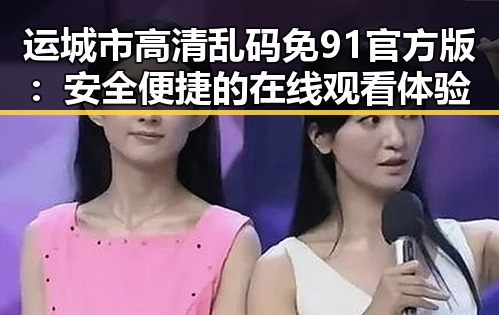 运城市高清乱码免91官方版：安全便捷的在线观看体验