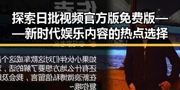 探索日批视频官方版免费版——新时代娱乐内容的热点选择